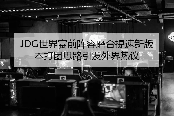 JDG世界赛前阵容磨合提速新版本打团思路引发外界热议