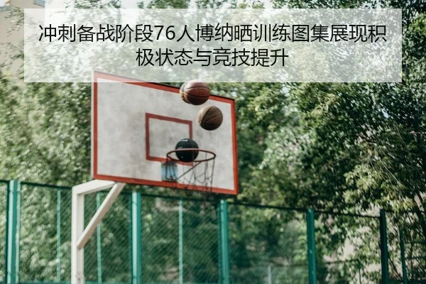 冲刺备战阶段76人博纳晒训练图集展现积极状态与竞技提升