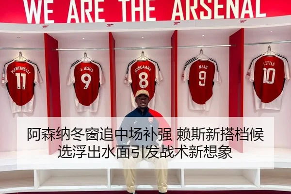 阿森纳冬窗追中场补强 赖斯新搭档候选浮出水面引发战术新想象
